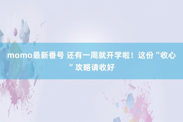 momo最新番号 还有一周就开学啦！这份“收心”攻略请收好