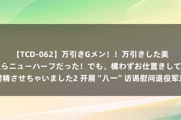 【TCD-062】万引きGメン！！万引きした美女を折檻しようと思ったらニューハーフだった！でも、構わずお仕置きして射精させちゃいました2 开展“八一”访谒慰问退役军东谈主和其他优抚对象算作