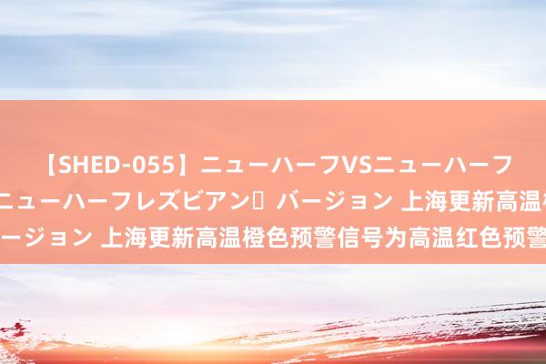 【SHED-055】ニューハーフVSニューハーフ 不純同性肛遊 2 魅惑のニューハーフレズビアン・バージョン 上海更新高温橙色预警信号为高温红色预警信号