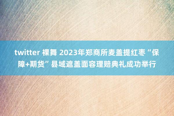 twitter 裸舞 2023年郑商所麦盖提红枣“保障+期货”县域遮盖面容理赔典礼成功举行