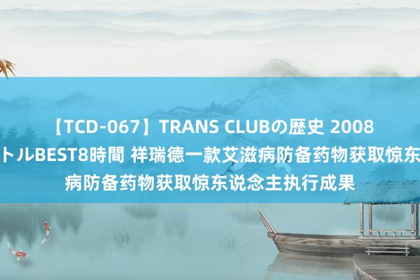 【TCD-067】TRANS CLUBの歴史 2008～2011 44タイトルBEST8時間 祥瑞德一款艾滋病防备药物获取惊东说念主执行成果