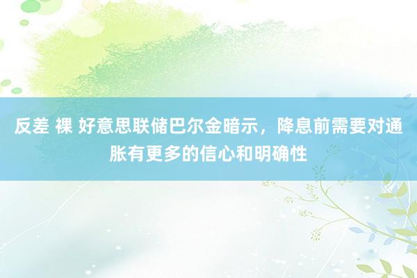 反差 裸 好意思联储巴尔金暗示，降息前需要对通胀有更多的信心和明确性