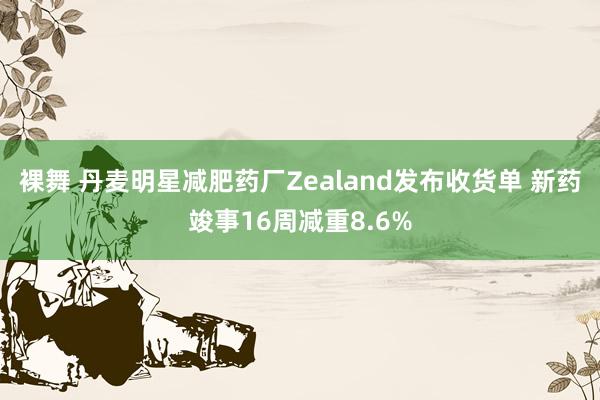 裸舞 丹麦明星减肥药厂Zealand发布收货单 新药竣事16周减重8.6%