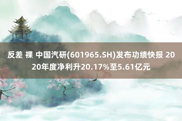 反差 裸 中国汽研(601965.SH)发布功绩快报 2020年度净利升20.17%至5.61亿元