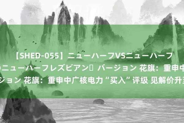 【SHED-055】ニューハーフVSニューハーフ 不純同性肛遊 2 魅惑のニューハーフレズビアン・バージョン 花旗：重申中广核电力“买入”评级 见解价升至4港元