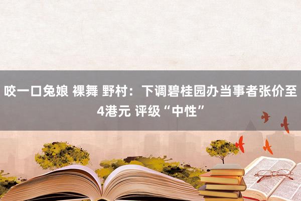 咬一口兔娘 裸舞 野村：下调碧桂园办当事者张价至4港元 评级“中性”