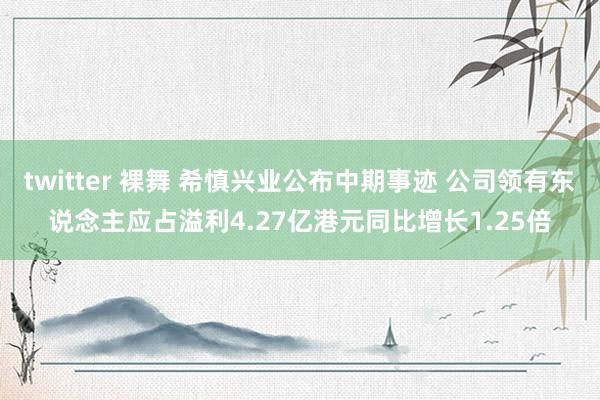 twitter 裸舞 希慎兴业公布中期事迹 公司领有东说念主应占溢利4.27亿港元同比增长1.25倍