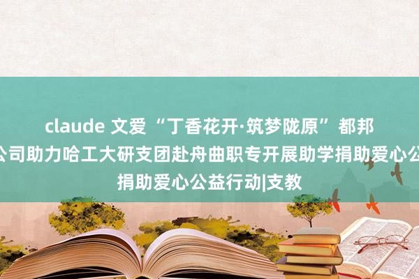 claude 文爱 “丁香花开·筑梦陇原” 都邦保障甘肃分公司助力哈工大研支团赴舟曲职专开展助学捐助爱心公益行动|支教