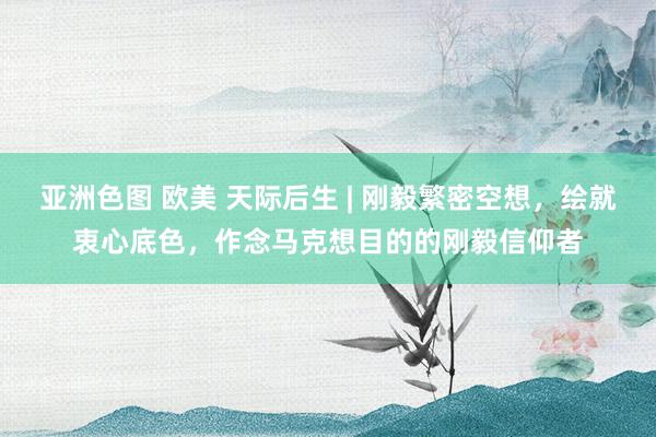 亚洲色图 欧美 天际后生 | 刚毅繁密空想，绘就衷心底色，作念马克想目的的刚毅信仰者