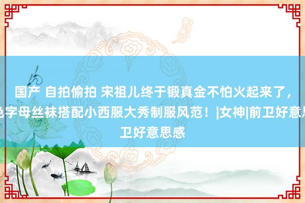 国产 自拍偷拍 宋祖儿终于锻真金不怕火起来了，玄色字母丝袜搭配小西服大秀制服风范！|女神|前卫好意思感