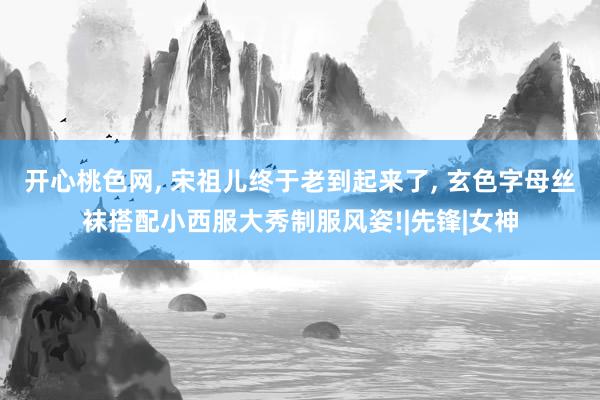 开心桃色网， 宋祖儿终于老到起来了， 玄色字母丝袜搭配小西服大秀制服风姿!|先锋|女神