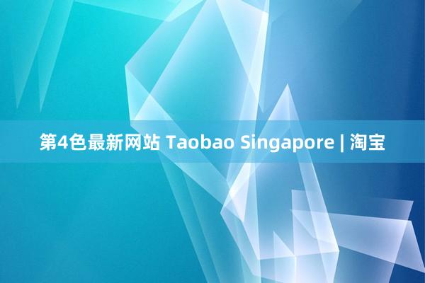 第4色最新网站 Taobao Singapore | 淘宝