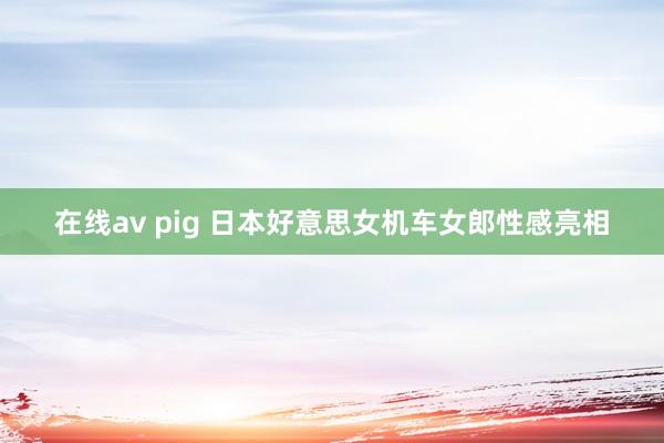 在线av pig 日本好意思女机车女郎性感亮相