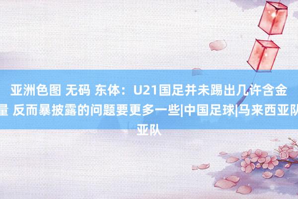 亚洲色图 无码 东体：U21国足并未踢出几许含金量 反而暴披露的问题要更多一些|中国足球|马来西亚队