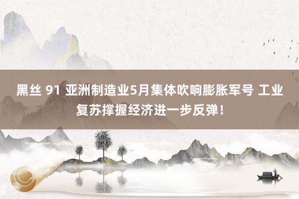 黑丝 91 亚洲制造业5月集体吹响膨胀军号 工业复苏撑握经济进一步反弹！