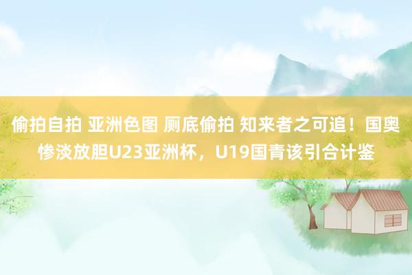 偷拍自拍 亚洲色图 厕底偷拍 知来者之可追！国奥惨淡放胆U23亚洲杯，U19国青该引合计鉴