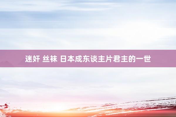 迷奸 丝袜 日本成东谈主片君主的一世