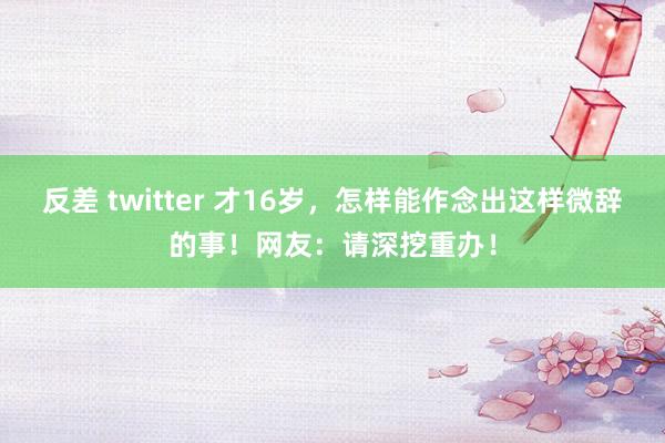 反差 twitter 才16岁，怎样能作念出这样微辞的事！网友：请深挖重办！