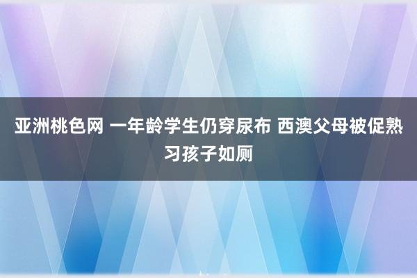 亚洲桃色网 一年龄学生仍穿尿布 西澳父母被促熟习孩子如厕