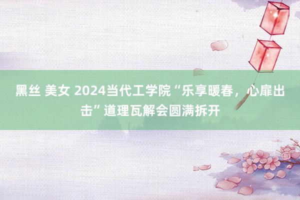 黑丝 美女 2024当代工学院“乐享暖春，心扉出击”道理瓦解会圆满拆开