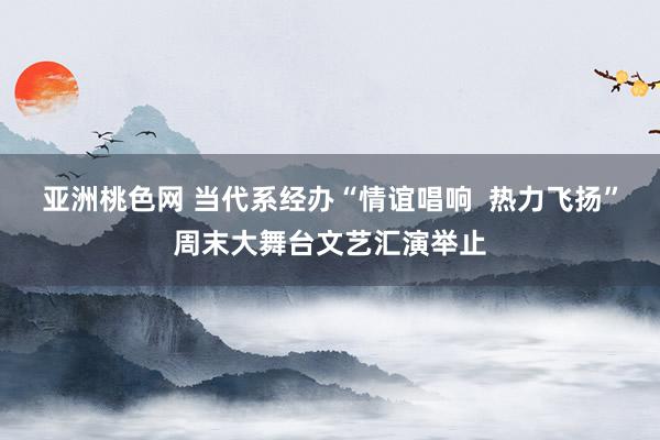 亚洲桃色网 当代系经办“情谊唱响  热力飞扬”周末大舞台文艺汇演举止