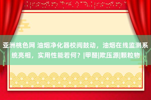 亚洲桃色网 油烟净化器校阅鼓动，油烟在线监测系统亮相，实用性能若何？|甲醛|欺压源|颗粒物