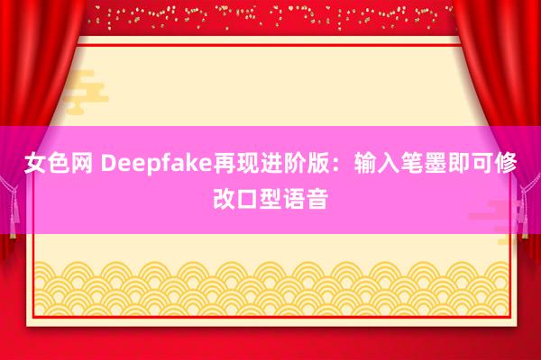 女色网 Deepfake再现进阶版：输入笔墨即可修改口型语音