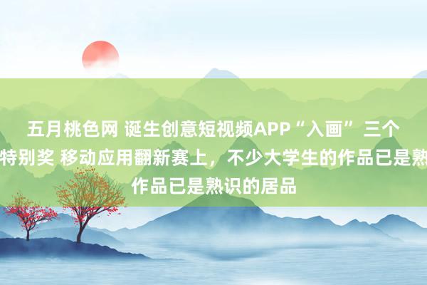 五月桃色网 诞生创意短视频APP“入画” 三个浙大生获特别奖 移动应用翻新赛上，不少大学生的作品已是熟识的居品